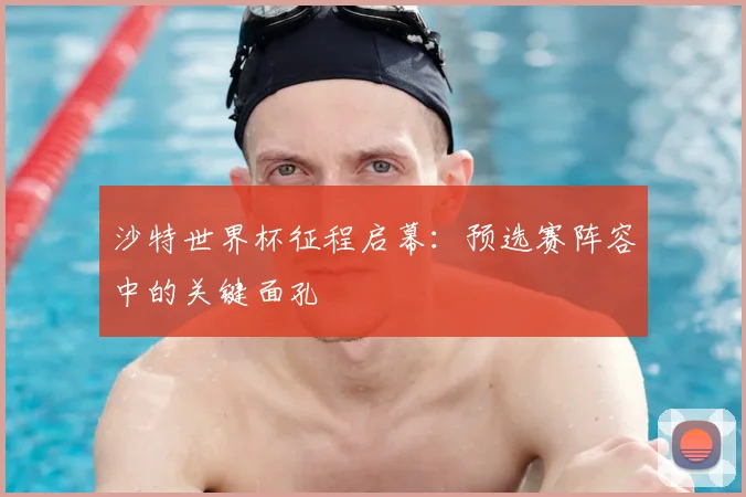 沙特世界杯征程启幕：预选赛阵容中的关键面孔