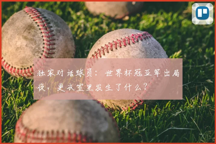 独家对话球员：世界杯冠亚军出局夜，更衣室里发生了什么？