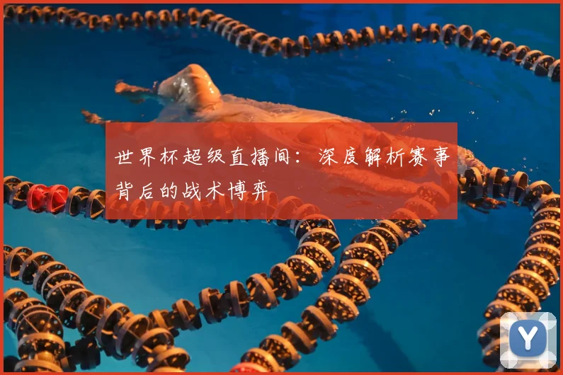 世界杯超级直播间：深度解析赛事背后的战术博弈