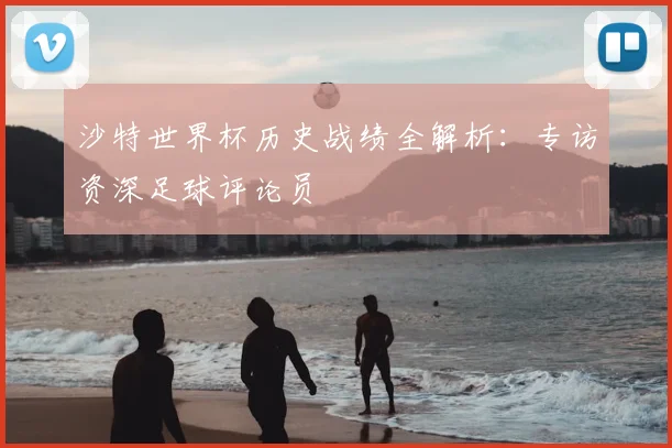 沙特世界杯历史战绩全解析：专访资深足球评论员