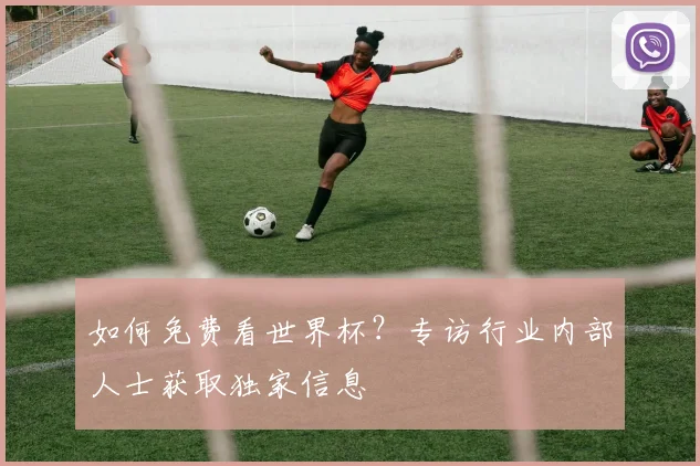 如何免费看世界杯？专访行业内部人士获取独家信息