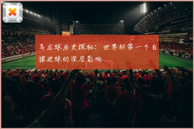乌龙球历史探秘：世界杯第一个自摆进球的深层影响