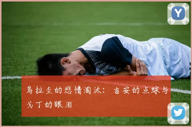 乌拉圭的悲情淘汰：吉安的点球与戈丁的眼泪