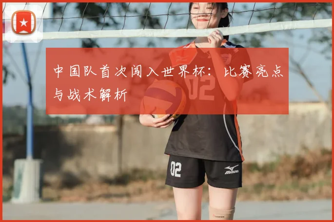 中国队首次闯入世界杯：比赛亮点与战术解析
