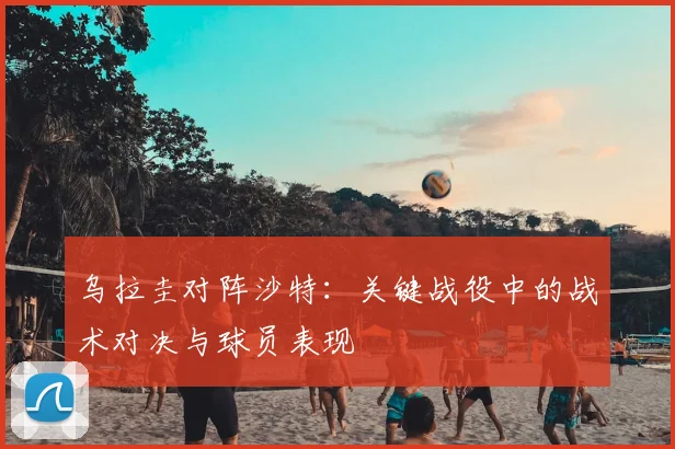 乌拉圭对阵沙特：关键战役中的战术对决与球员表现