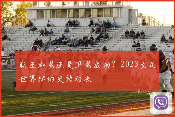 新王加冕还是卫冕成功？2023女足世界杯的史诗对决